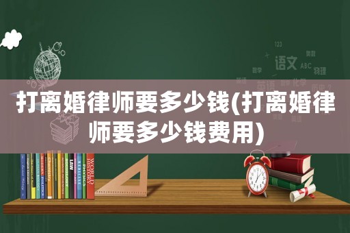 打離婚律師要多少錢(打離婚律師要多少錢費用)
