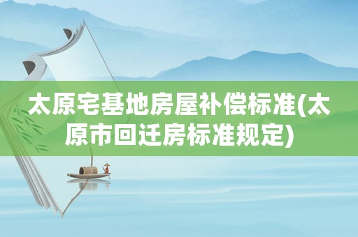 太原宅基地房屋補(bǔ)償標(biāo)準(zhǔn)(太原市回遷房標(biāo)準(zhǔn)規(guī)定)