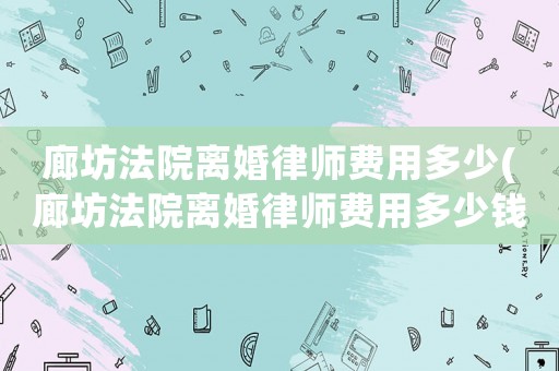 廊坊法院離婚律師費用多少(廊坊法院離婚律師費用多少錢)