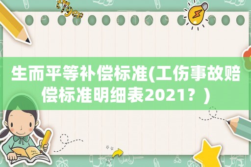 生而平等補(bǔ)償標(biāo)準(zhǔn)(工傷事故賠償標(biāo)準(zhǔn)明細(xì)表2021？)