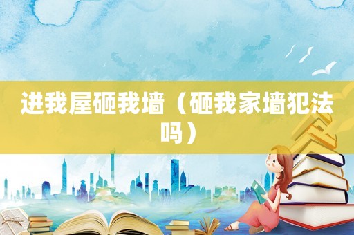 進(jìn)我屋砸我墻（砸我家墻犯法嗎）