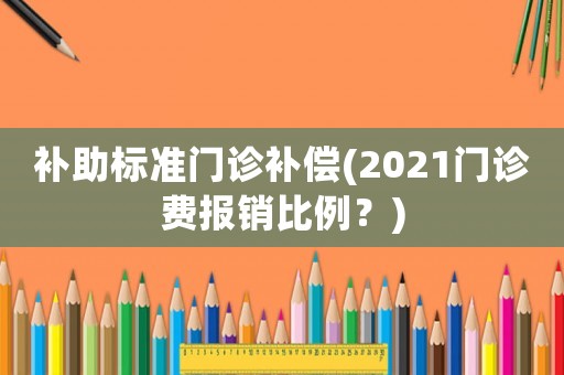 補(bǔ)助標(biāo)準(zhǔn)門(mén)診補(bǔ)償(2021門(mén)診費(fèi)報(bào)銷比例？)