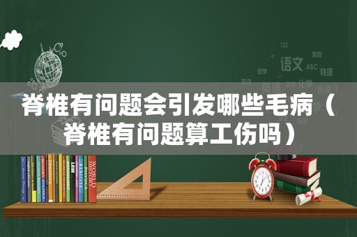 脊椎有問(wèn)題會(huì)引發(fā)哪些毛病（脊椎有問(wèn)題算工傷嗎）