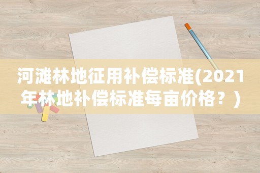 河灘林地征用補(bǔ)償標(biāo)準(zhǔn)(2021年林地補(bǔ)償標(biāo)準(zhǔn)每畝價格？)