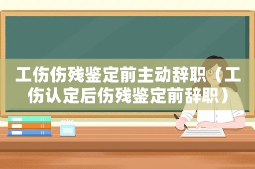 工傷傷殘鑒定前主動辭職（工傷認定后傷殘鑒定前辭職）