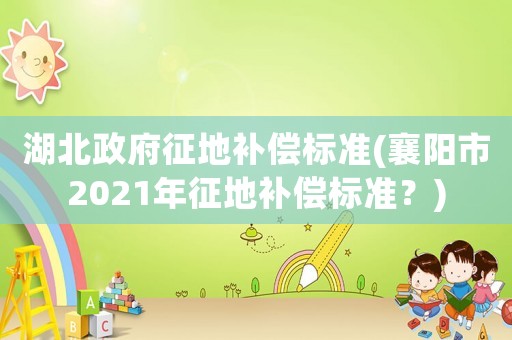 湖北政府征地補(bǔ)償標(biāo)準(zhǔn)(襄陽市2021年征地補(bǔ)償標(biāo)準(zhǔn)？)