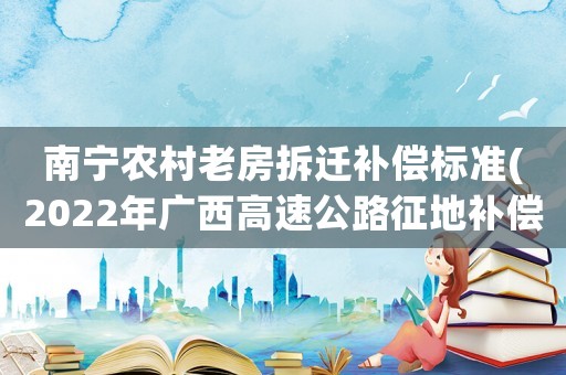 南寧農(nóng)村老房拆遷補(bǔ)償標(biāo)準(zhǔn)(2022年廣西高速公路征地補(bǔ)償標(biāo)準(zhǔn))