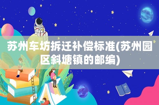 蘇州車坊拆遷補償標準(蘇州園區(qū)斜塘鎮(zhèn)的郵編)