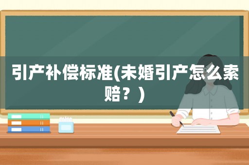 引產(chǎn)補(bǔ)償標(biāo)準(zhǔn)(未婚引產(chǎn)怎么索賠？)