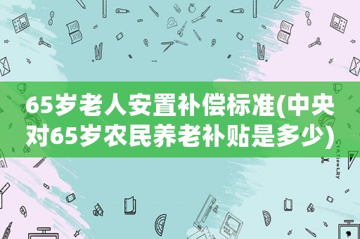 65歲老人安置補償標準(中央對65歲農民養(yǎng)老補貼是多少)