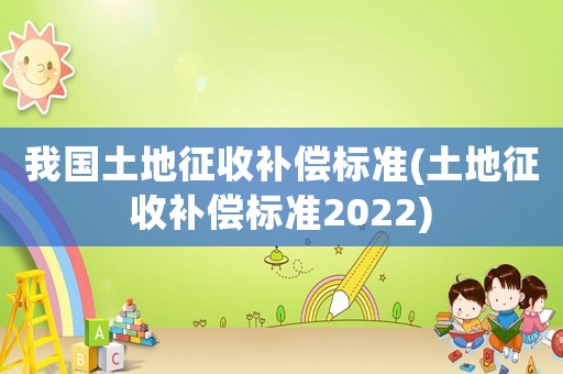 我國土地征收補(bǔ)償標(biāo)準(zhǔn)(土地征收補(bǔ)償標(biāo)準(zhǔn)2022)