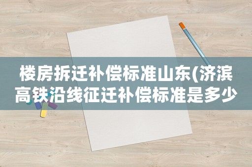 樓房拆遷補(bǔ)償標(biāo)準(zhǔn)山東(濟(jì)濱高鐵沿線征遷補(bǔ)償標(biāo)準(zhǔn)是多少？)