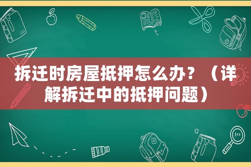 拆遷時房屋抵押怎么辦？（詳解拆遷中的抵押問題）