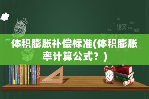 體積膨脹補(bǔ)償標(biāo)準(zhǔn)(體積膨脹率計(jì)算公式？)