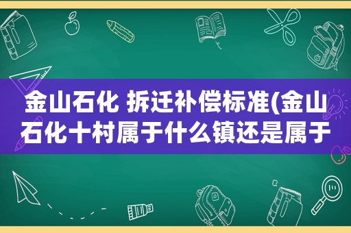 金山石化 拆遷補償標準(金山石化十村屬于什么鎮(zhèn)還是屬于城區(qū))