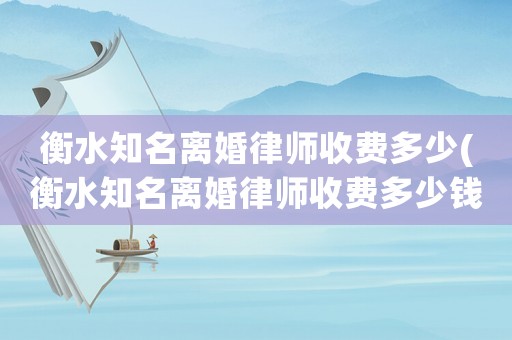 衡水知名離婚律師收費(fèi)多少(衡水知名離婚律師收費(fèi)多少錢)