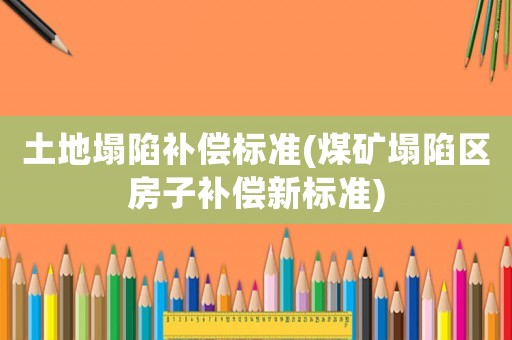 土地塌陷補償標(biāo)準(zhǔn)(煤礦塌陷區(qū)房子補償新標(biāo)準(zhǔn))