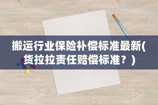 搬運(yùn)行業(yè)保險(xiǎn)補(bǔ)償標(biāo)準(zhǔn)最新(貨拉拉責(zé)任賠償標(biāo)準(zhǔn)？)