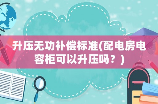升壓無功補(bǔ)償標(biāo)準(zhǔn)(配電房電容柜可以升壓嗎？)