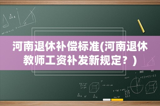 河南退休補(bǔ)償標(biāo)準(zhǔn)(河南退休教師工資補(bǔ)發(fā)新規(guī)定？)