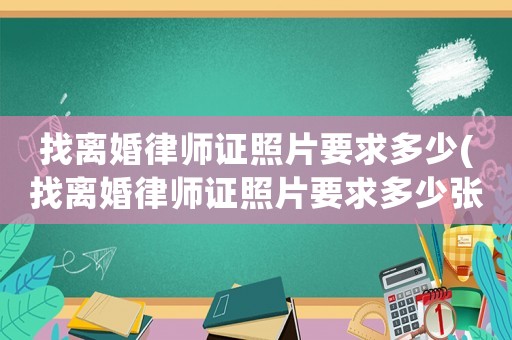 找離婚律師證照片要求多少(找離婚律師證照片要求多少張)