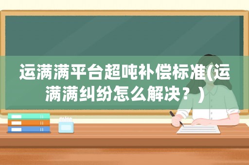 運(yùn)滿滿平臺超噸補(bǔ)償標(biāo)準(zhǔn)(運(yùn)滿滿糾紛怎么解決？)