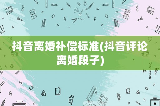 抖音離婚補(bǔ)償標(biāo)準(zhǔn)(抖音評(píng)論離婚段子)