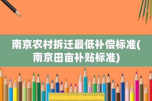 南京農(nóng)村拆遷最低補償標(biāo)準(zhǔn)(南京田畝補貼標(biāo)準(zhǔn))