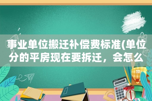 事業(yè)單位搬遷補(bǔ)償費(fèi)標(biāo)準(zhǔn)(單位分的平房現(xiàn)在要拆遷，會(huì)怎么賠償？)