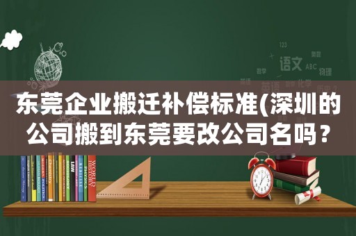 東莞企業(yè)搬遷補(bǔ)償標(biāo)準(zhǔn)(深圳的公司搬到東莞要改公司名嗎？)