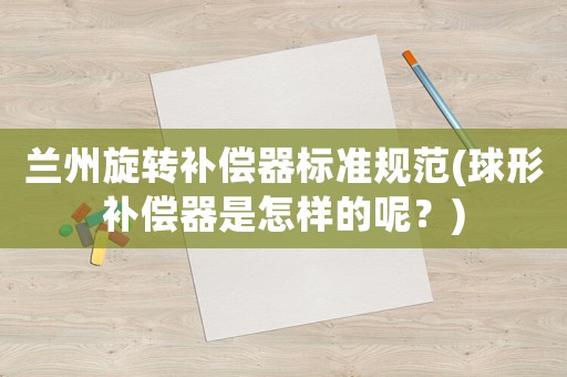 蘭州旋轉(zhuǎn)補(bǔ)償器標(biāo)準(zhǔn)規(guī)范(球形補(bǔ)償器是怎樣的呢？)
