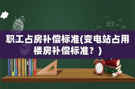 職工占房補(bǔ)償標(biāo)準(zhǔn)(變電站占用樓房補(bǔ)償標(biāo)準(zhǔn)？)
