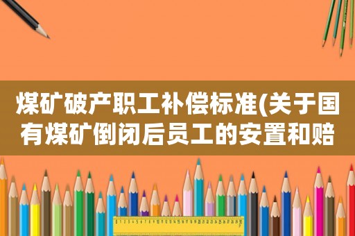 煤礦破產(chǎn)職工補償標準(關(guān)于國有煤礦倒閉后員工的安置和賠償是怎樣的)