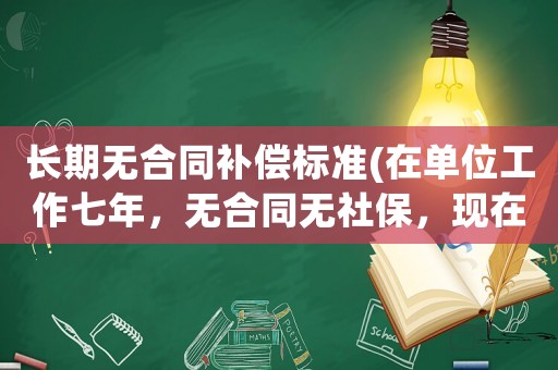 長期無合同補(bǔ)償標(biāo)準(zhǔn)(在單位工作七年，無合同無社保，現(xiàn)在如果不干了能要求單位給予哪些賠償？)