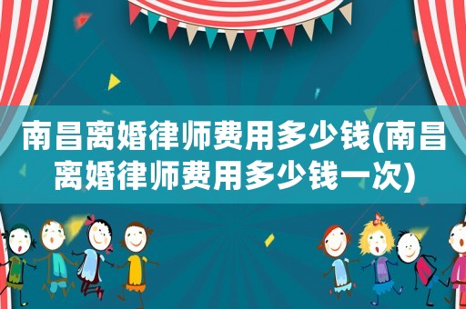 南昌離婚律師費(fèi)用多少錢(qián)(南昌離婚律師費(fèi)用多少錢(qián)一次)