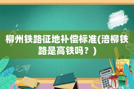 柳州鐵路征地補償標準(涪柳鐵路是高鐵嗎？)