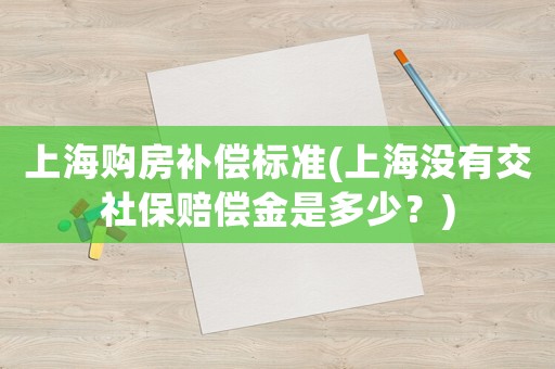 上海購房補(bǔ)償標(biāo)準(zhǔn)(上海沒有交社保賠償金是多少？)