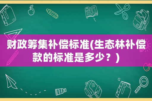 財(cái)政籌集補(bǔ)償標(biāo)準(zhǔn)(生態(tài)林補(bǔ)償款的標(biāo)準(zhǔn)是多少？)