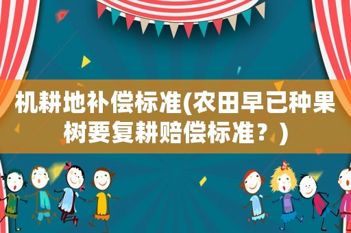 機(jī)耕地補(bǔ)償標(biāo)準(zhǔn)(農(nóng)田早已種果樹(shù)要復(fù)耕賠償標(biāo)準(zhǔn)？)