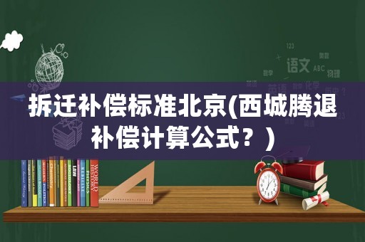 拆遷補償標(biāo)準(zhǔn)北京(西城騰退補償計算公式？)