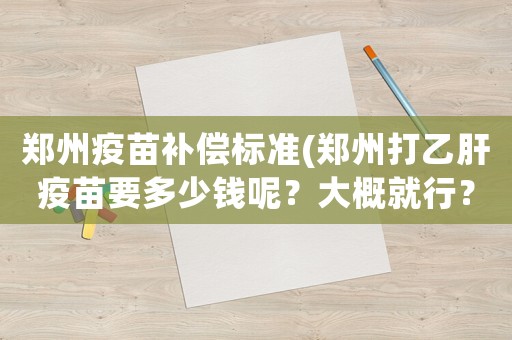 鄭州疫苗補(bǔ)償標(biāo)準(zhǔn)(鄭州打乙肝疫苗要多少錢呢？大概就行？)