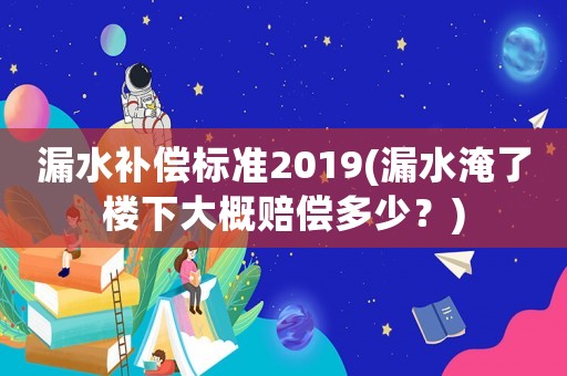漏水補(bǔ)償標(biāo)準(zhǔn)2019(漏水淹了樓下大概賠償多少？)