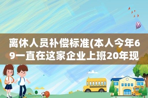 離休人員補(bǔ)償標(biāo)準(zhǔn)(本人今年69一直在這家企業(yè)上班20年現(xiàn)離休單位有何、補(bǔ)嘗？)