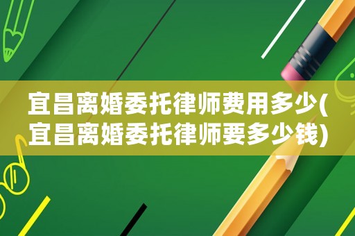 宜昌離婚委托律師費用多少(宜昌離婚委托律師要多少錢)