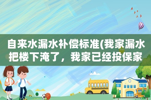 自來水漏水補償標準(我家漏水把樓下淹了，我家已經投保家財險，怎么賠償)