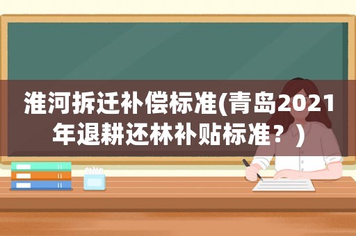 淮河拆遷補償標準(青島2021年退耕還林補貼標準？)