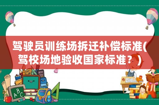 駕駛員訓(xùn)練場拆遷補(bǔ)償標(biāo)準(zhǔn)(駕校場地驗(yàn)收國家標(biāo)準(zhǔn)？)