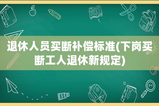 退休人員買斷補(bǔ)償標(biāo)準(zhǔn)(下崗買斷工人退休新規(guī)定)