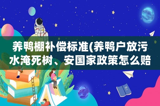 養(yǎng)鴨棚補(bǔ)償標(biāo)準(zhǔn)(養(yǎng)鴨戶放污水淹死樹、安國(guó)家政策怎么賠償。？)