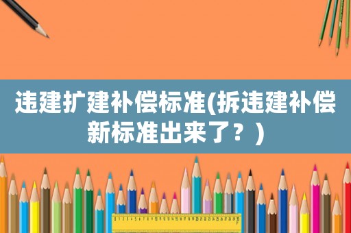 違建擴(kuò)建補(bǔ)償標(biāo)準(zhǔn)(拆違建補(bǔ)償新標(biāo)準(zhǔn)出來了？)